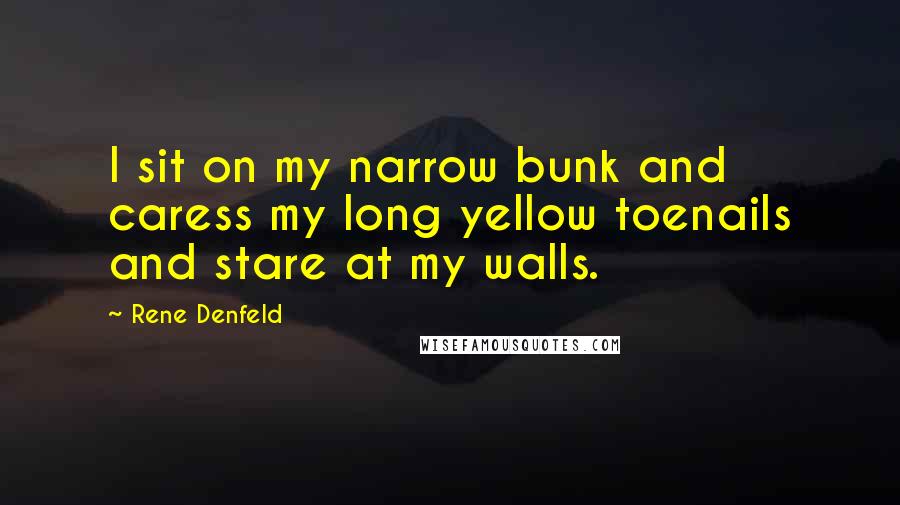 Rene Denfeld Quotes: I sit on my narrow bunk and caress my long yellow toenails and stare at my walls.