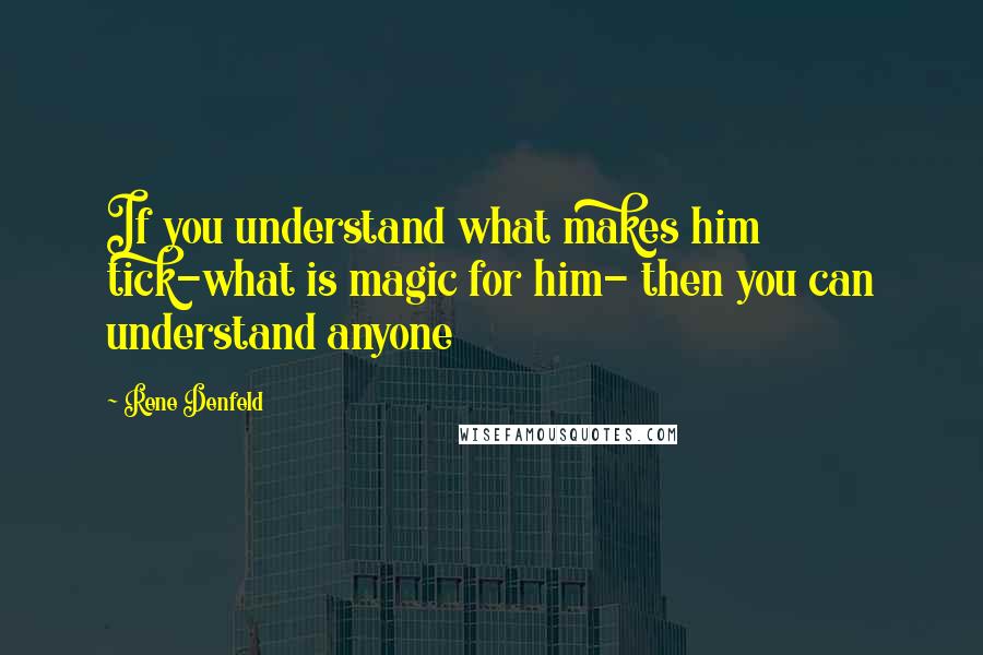 Rene Denfeld Quotes: If you understand what makes him tick-what is magic for him- then you can understand anyone