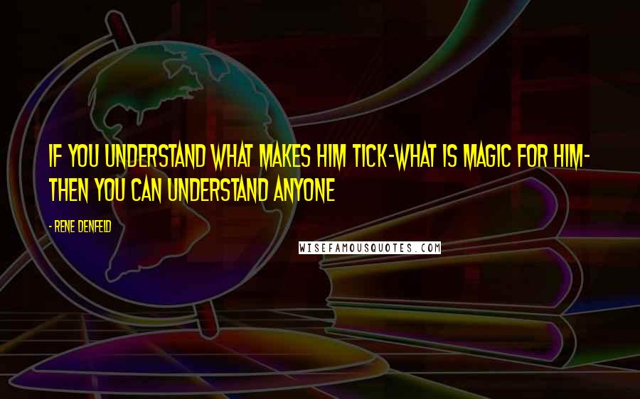Rene Denfeld Quotes: If you understand what makes him tick-what is magic for him- then you can understand anyone
