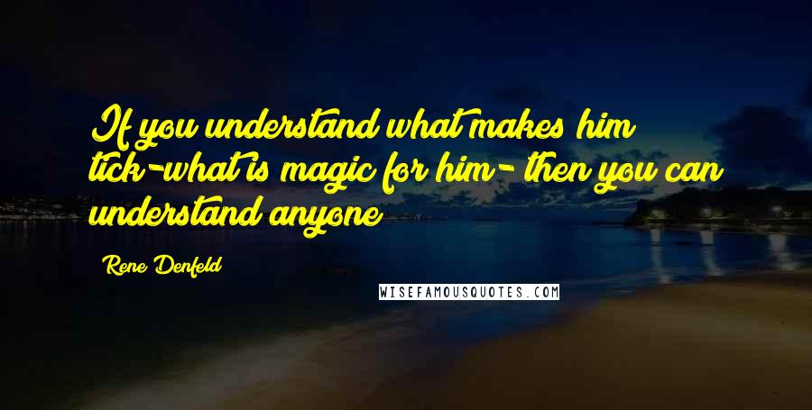 Rene Denfeld Quotes: If you understand what makes him tick-what is magic for him- then you can understand anyone