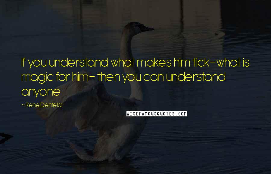 Rene Denfeld Quotes: If you understand what makes him tick-what is magic for him- then you can understand anyone