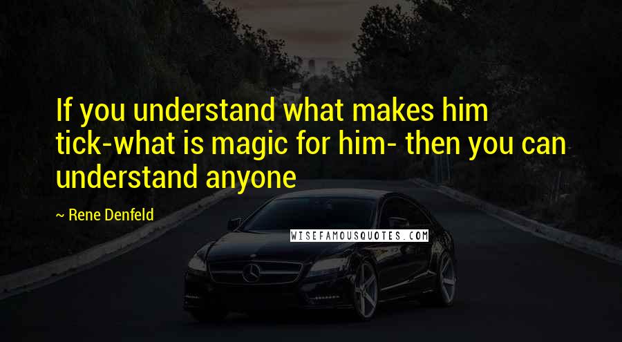 Rene Denfeld Quotes: If you understand what makes him tick-what is magic for him- then you can understand anyone