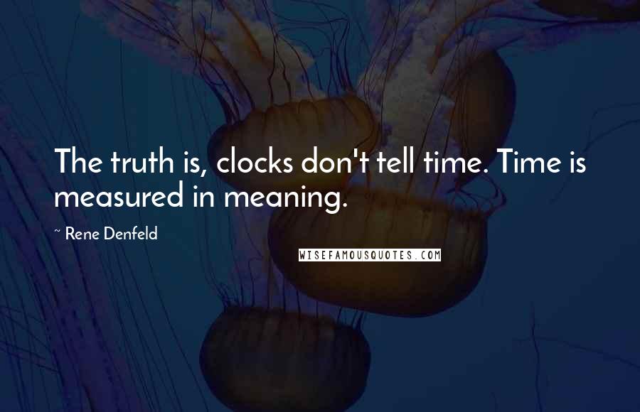 Rene Denfeld Quotes: The truth is, clocks don't tell time. Time is measured in meaning.