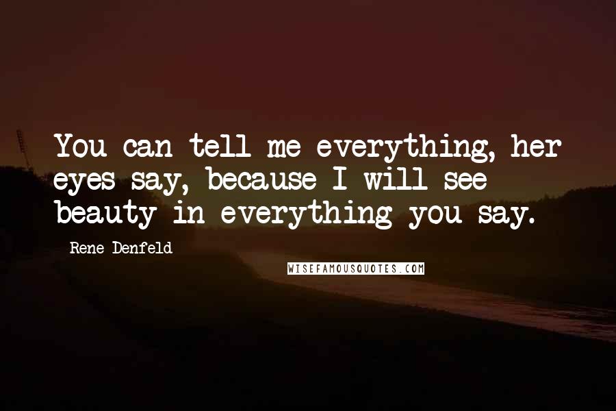 Rene Denfeld Quotes: You can tell me everything, her eyes say, because I will see beauty in everything you say.