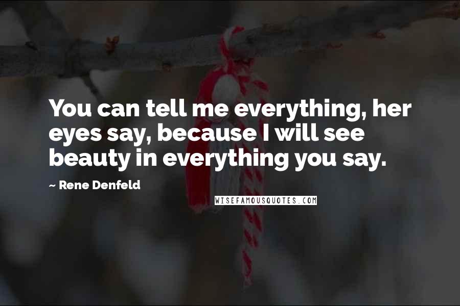 Rene Denfeld Quotes: You can tell me everything, her eyes say, because I will see beauty in everything you say.