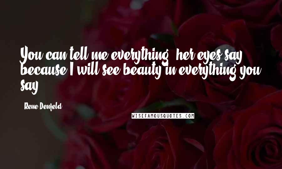 Rene Denfeld Quotes: You can tell me everything, her eyes say, because I will see beauty in everything you say.