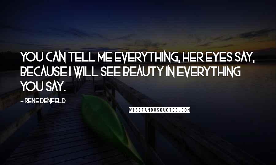 Rene Denfeld Quotes: You can tell me everything, her eyes say, because I will see beauty in everything you say.