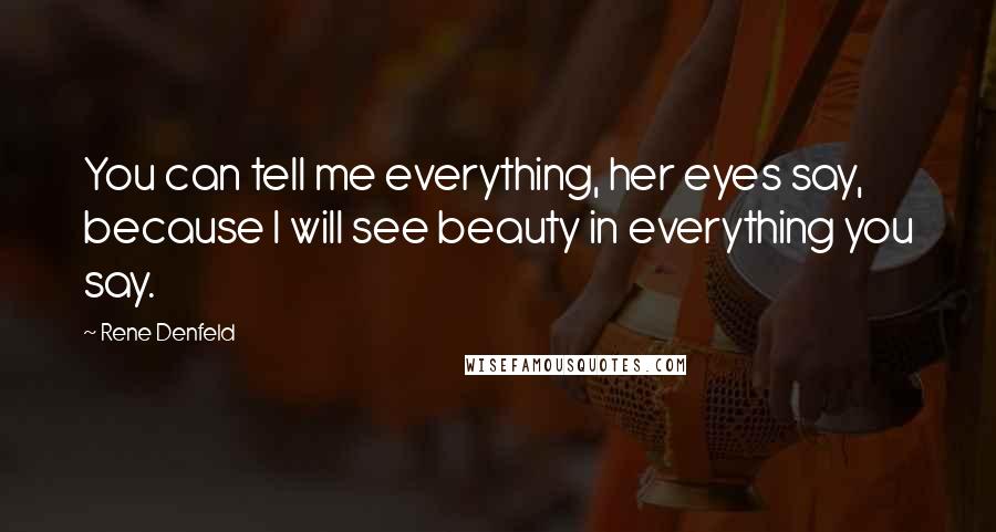 Rene Denfeld Quotes: You can tell me everything, her eyes say, because I will see beauty in everything you say.