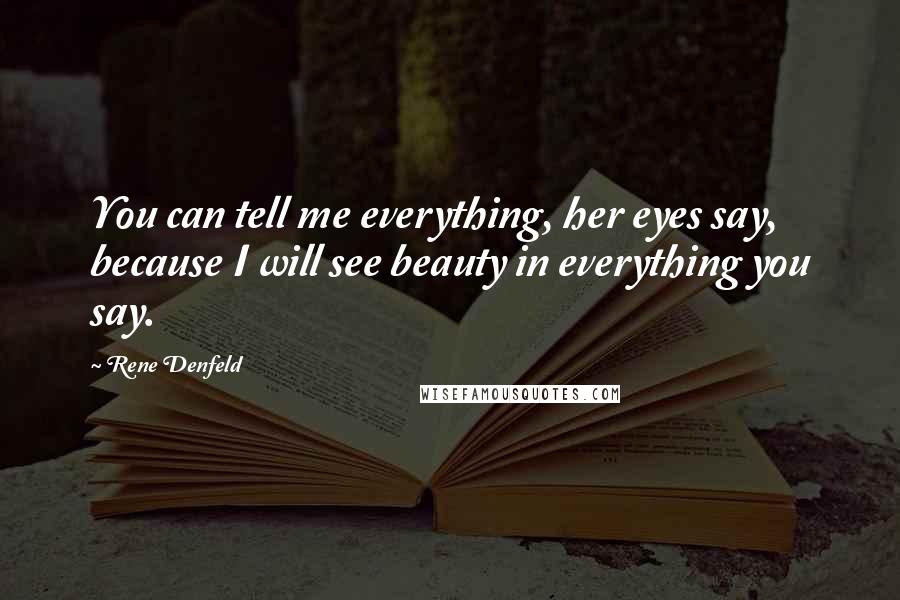 Rene Denfeld Quotes: You can tell me everything, her eyes say, because I will see beauty in everything you say.