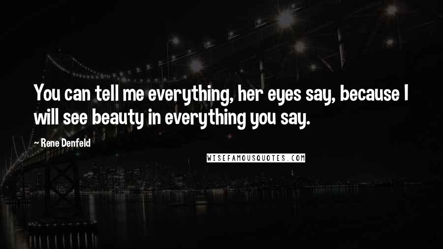 Rene Denfeld Quotes: You can tell me everything, her eyes say, because I will see beauty in everything you say.