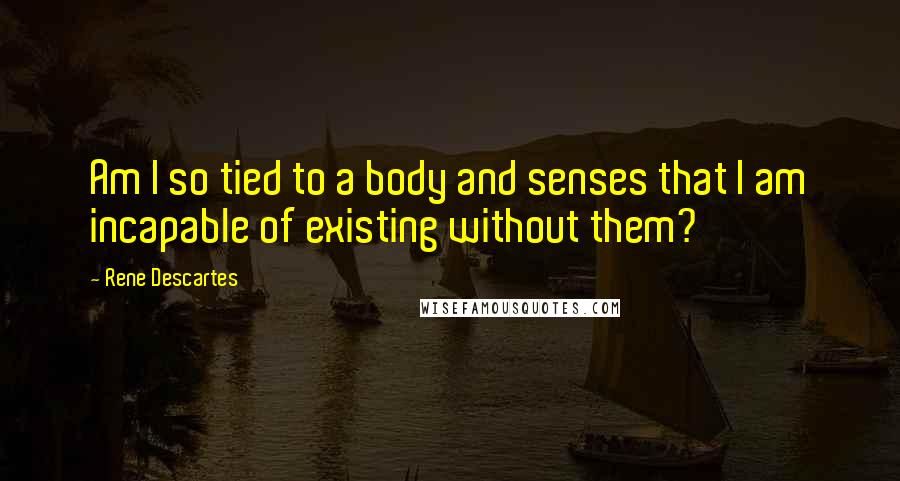 Rene Descartes Quotes: Am I so tied to a body and senses that I am incapable of existing without them?