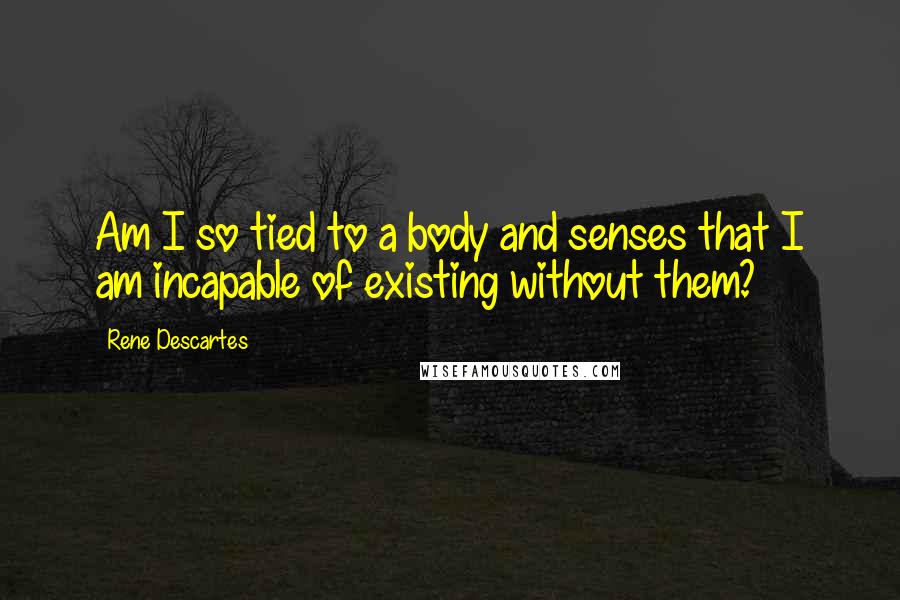 Rene Descartes Quotes: Am I so tied to a body and senses that I am incapable of existing without them?