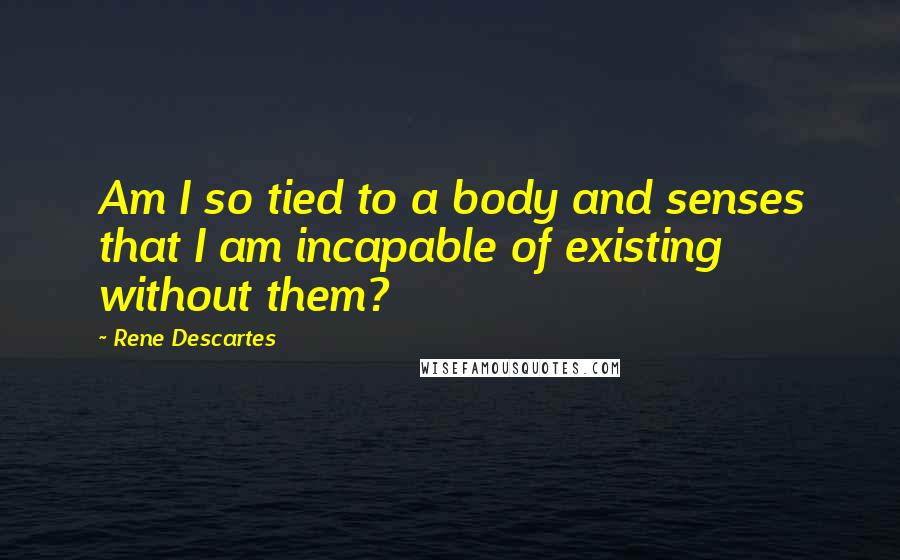 Rene Descartes Quotes: Am I so tied to a body and senses that I am incapable of existing without them?
