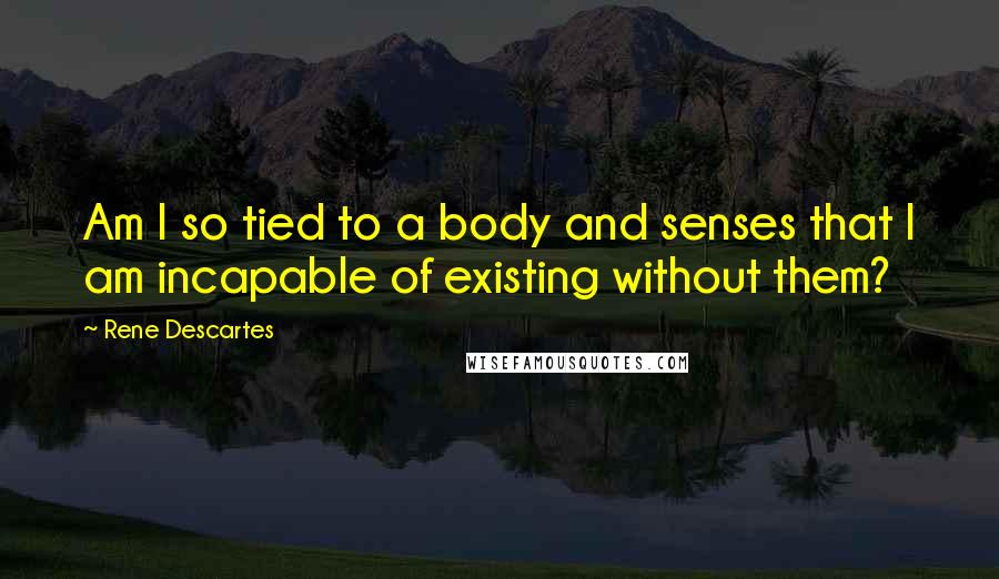 Rene Descartes Quotes: Am I so tied to a body and senses that I am incapable of existing without them?