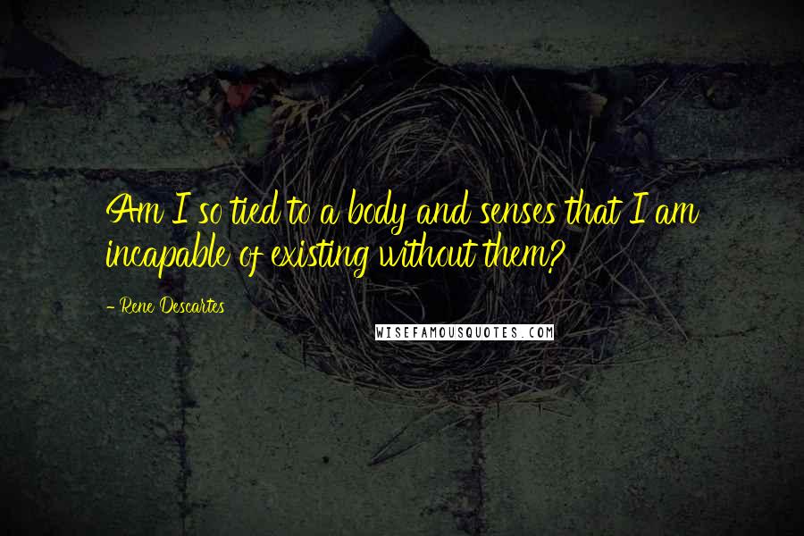 Rene Descartes Quotes: Am I so tied to a body and senses that I am incapable of existing without them?