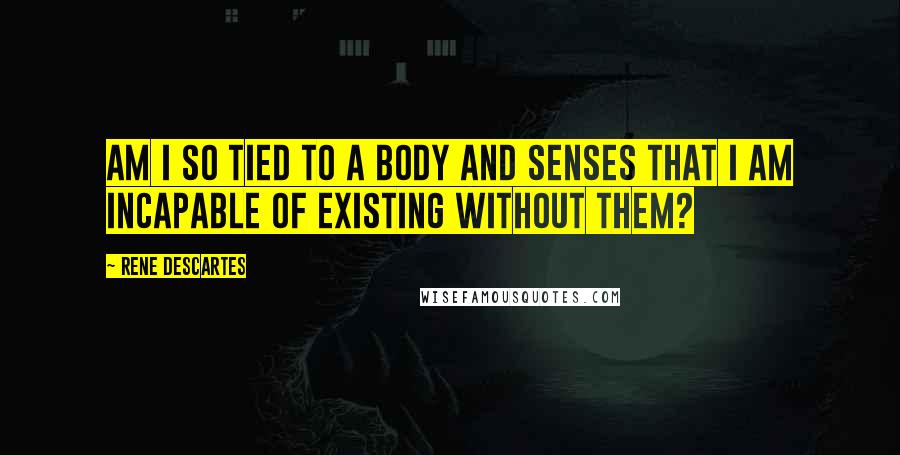 Rene Descartes Quotes: Am I so tied to a body and senses that I am incapable of existing without them?