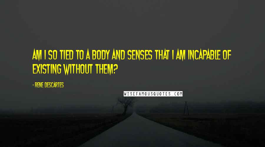 Rene Descartes Quotes: Am I so tied to a body and senses that I am incapable of existing without them?