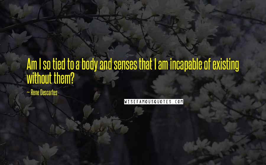 Rene Descartes Quotes: Am I so tied to a body and senses that I am incapable of existing without them?
