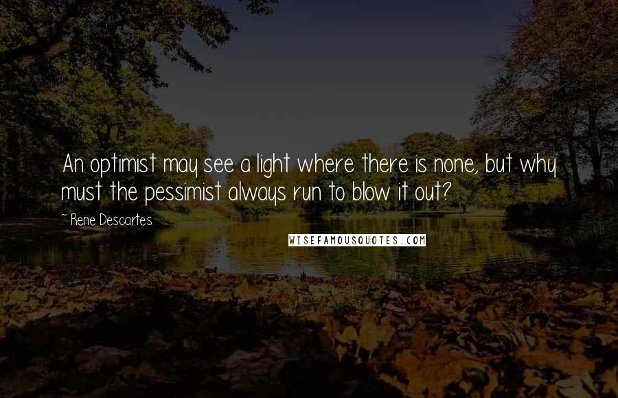 Rene Descartes Quotes: An optimist may see a light where there is none, but why must the pessimist always run to blow it out?