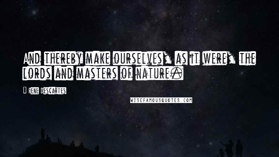 Rene Descartes Quotes: And thereby make ourselves, as it were, the lords and masters of nature.