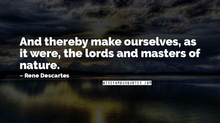 Rene Descartes Quotes: And thereby make ourselves, as it were, the lords and masters of nature.