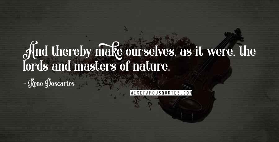 Rene Descartes Quotes: And thereby make ourselves, as it were, the lords and masters of nature.