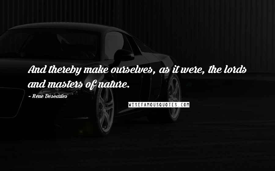 Rene Descartes Quotes: And thereby make ourselves, as it were, the lords and masters of nature.