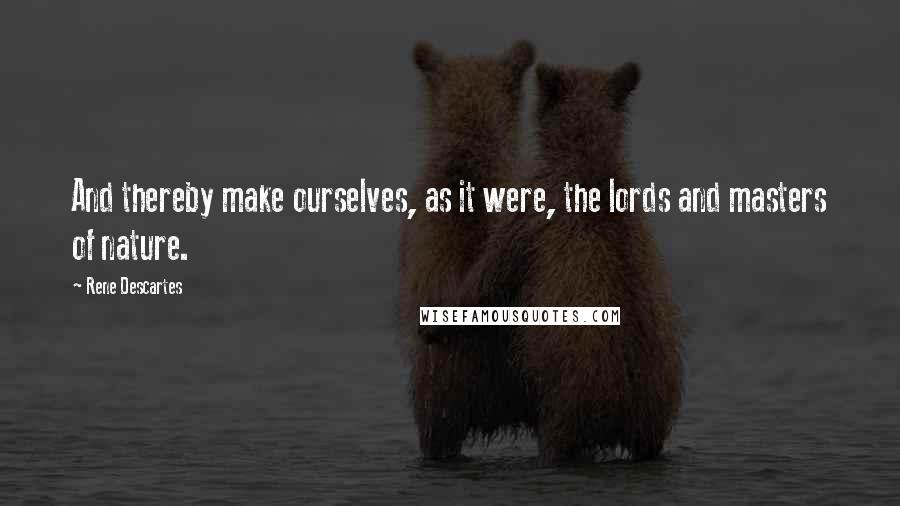 Rene Descartes Quotes: And thereby make ourselves, as it were, the lords and masters of nature.