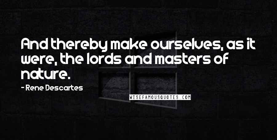 Rene Descartes Quotes: And thereby make ourselves, as it were, the lords and masters of nature.