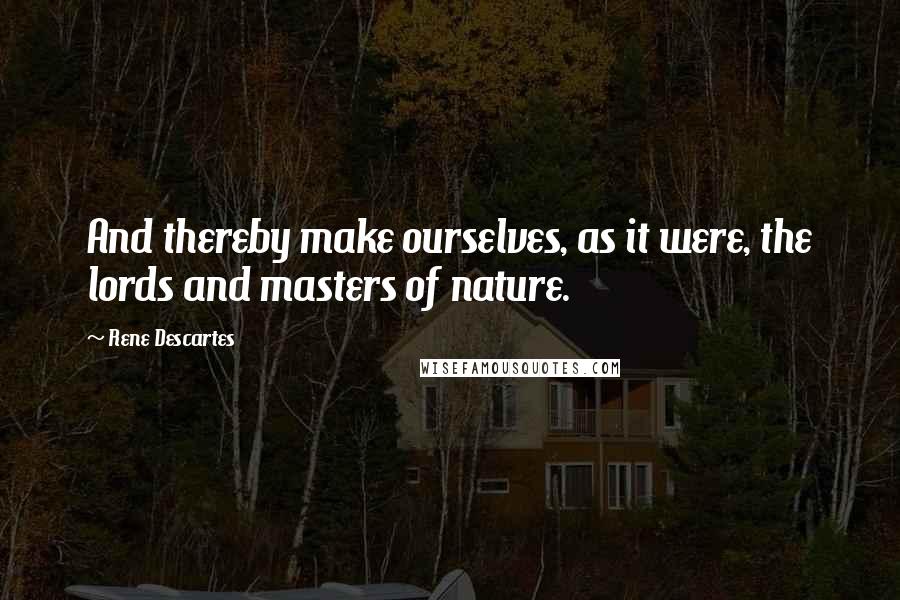 Rene Descartes Quotes: And thereby make ourselves, as it were, the lords and masters of nature.