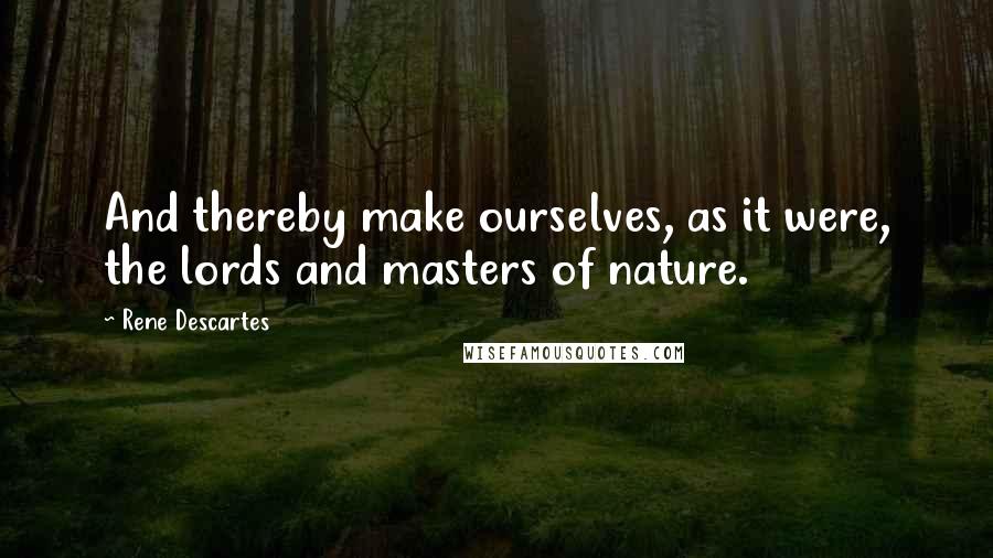 Rene Descartes Quotes: And thereby make ourselves, as it were, the lords and masters of nature.