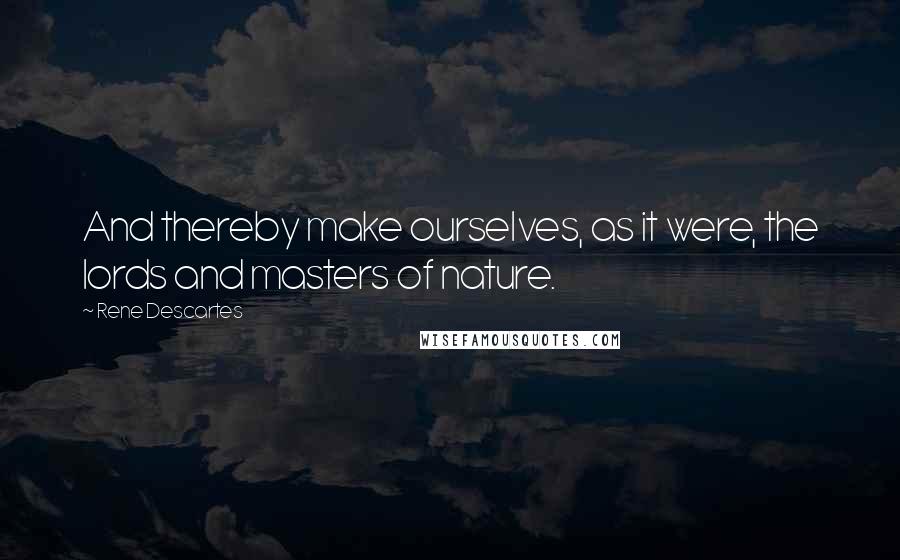 Rene Descartes Quotes: And thereby make ourselves, as it were, the lords and masters of nature.