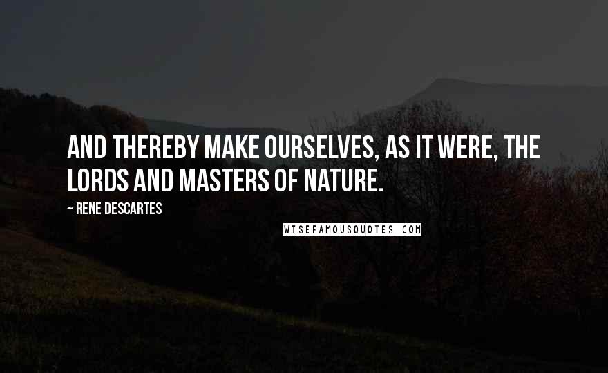 Rene Descartes Quotes: And thereby make ourselves, as it were, the lords and masters of nature.