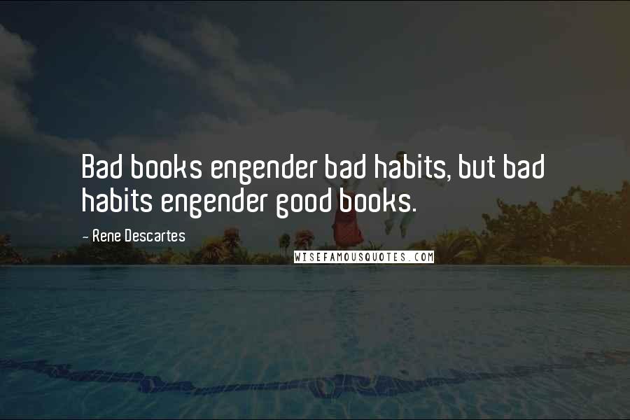 Rene Descartes Quotes: Bad books engender bad habits, but bad habits engender good books.