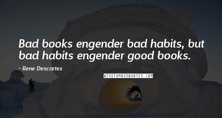 Rene Descartes Quotes: Bad books engender bad habits, but bad habits engender good books.