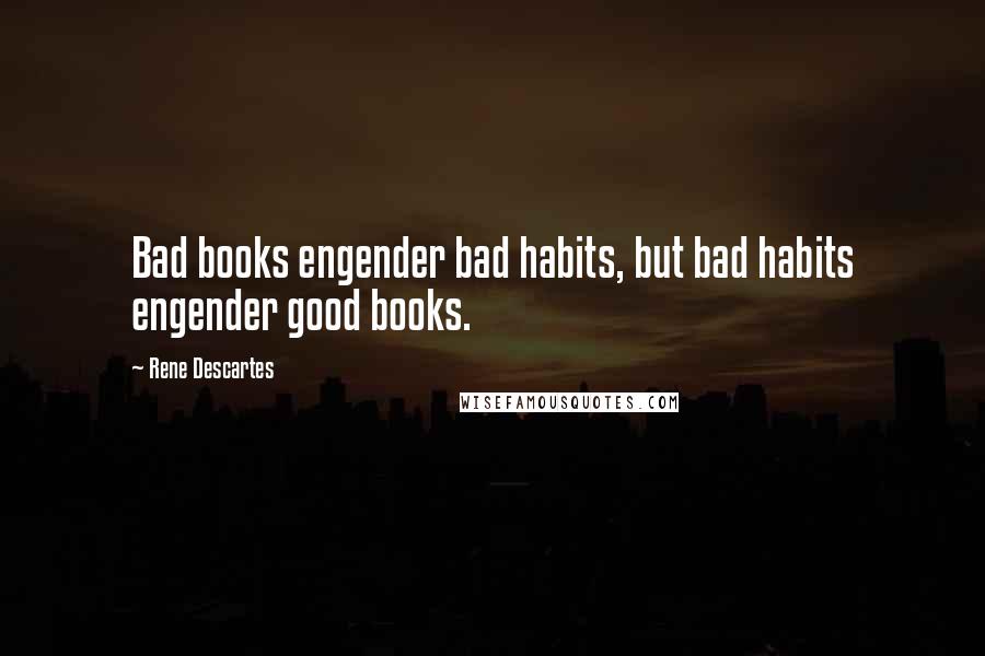 Rene Descartes Quotes: Bad books engender bad habits, but bad habits engender good books.