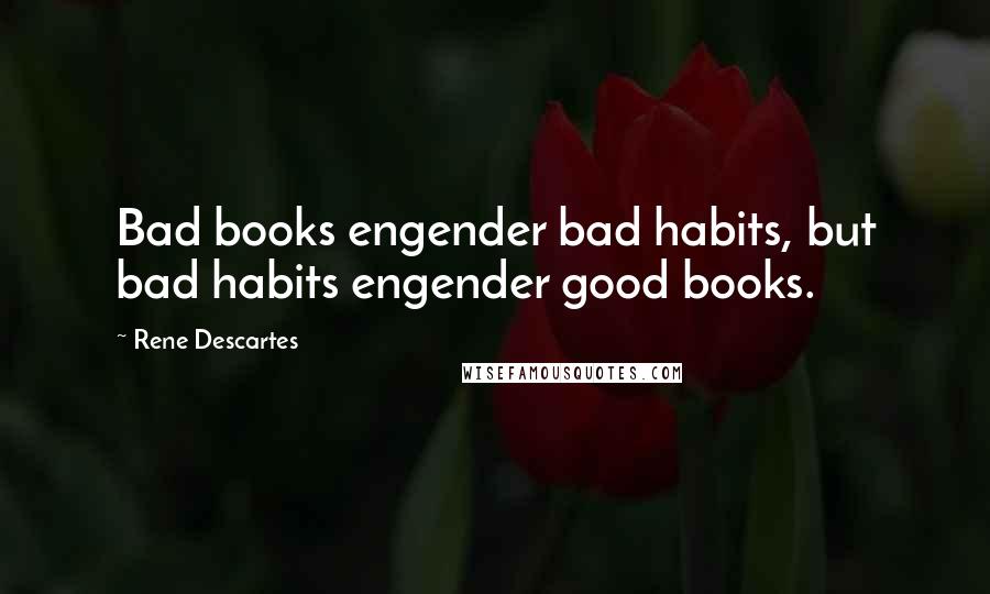 Rene Descartes Quotes: Bad books engender bad habits, but bad habits engender good books.