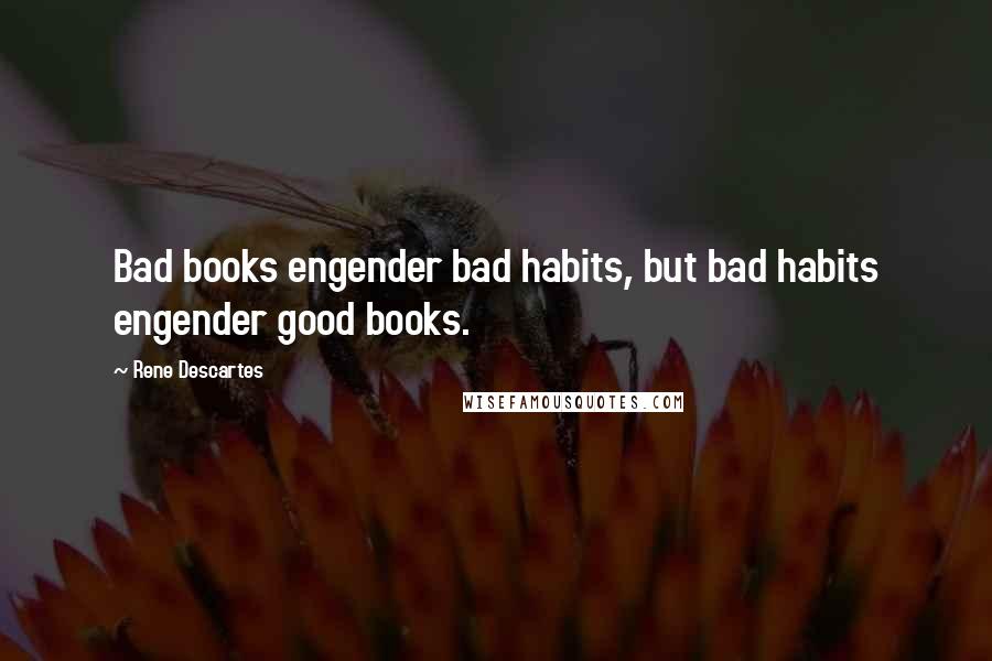 Rene Descartes Quotes: Bad books engender bad habits, but bad habits engender good books.