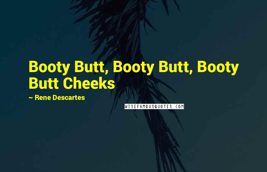 Rene Descartes Quotes: Booty Butt, Booty Butt, Booty Butt Cheeks