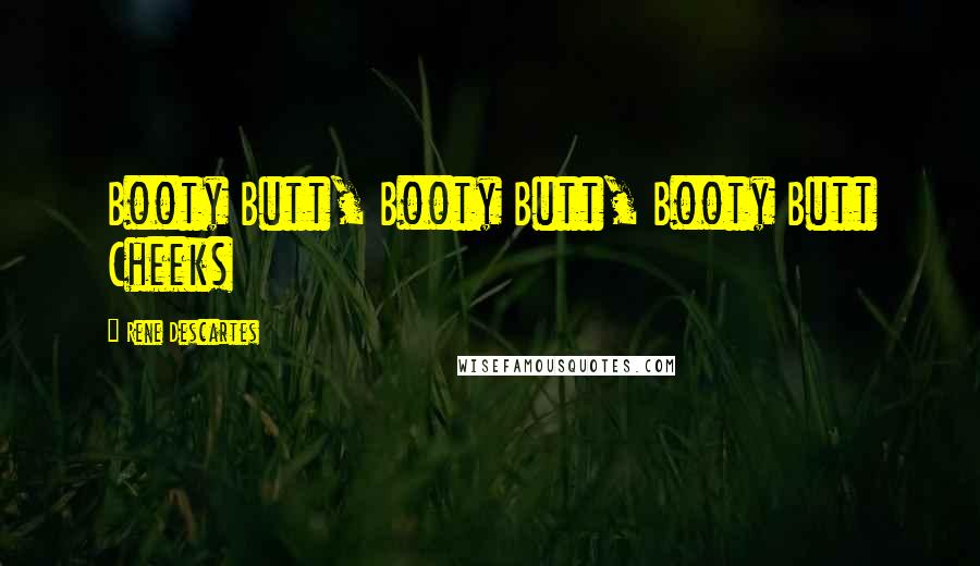 Rene Descartes Quotes: Booty Butt, Booty Butt, Booty Butt Cheeks