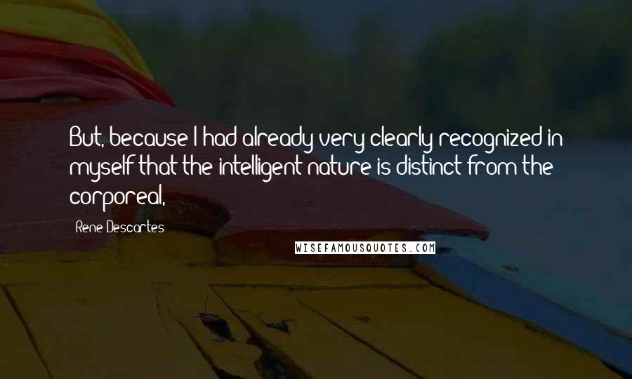 Rene Descartes Quotes: But, because I had already very clearly recognized in myself that the intelligent nature is distinct from the corporeal,