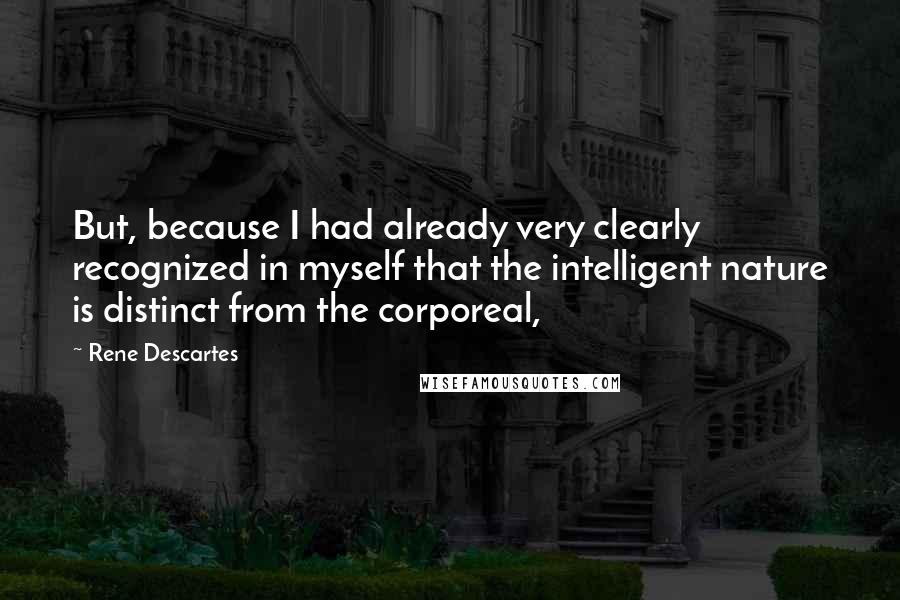 Rene Descartes Quotes: But, because I had already very clearly recognized in myself that the intelligent nature is distinct from the corporeal,