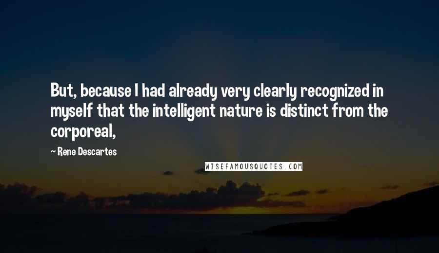 Rene Descartes Quotes: But, because I had already very clearly recognized in myself that the intelligent nature is distinct from the corporeal,