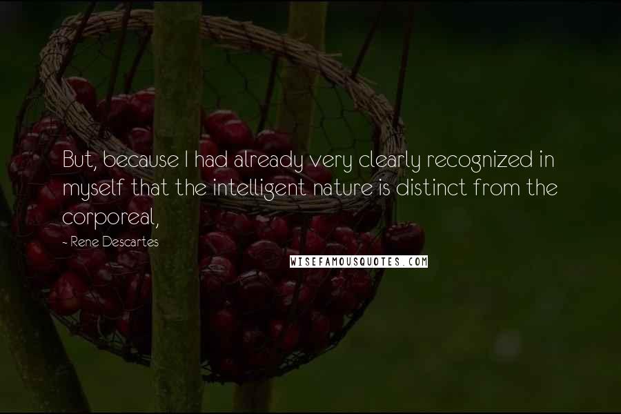 Rene Descartes Quotes: But, because I had already very clearly recognized in myself that the intelligent nature is distinct from the corporeal,