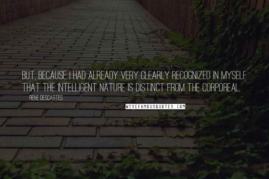 Rene Descartes Quotes: But, because I had already very clearly recognized in myself that the intelligent nature is distinct from the corporeal,