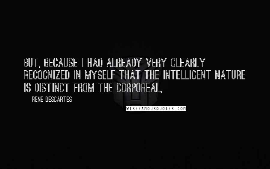 Rene Descartes Quotes: But, because I had already very clearly recognized in myself that the intelligent nature is distinct from the corporeal,