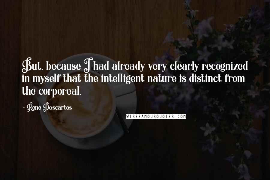 Rene Descartes Quotes: But, because I had already very clearly recognized in myself that the intelligent nature is distinct from the corporeal,