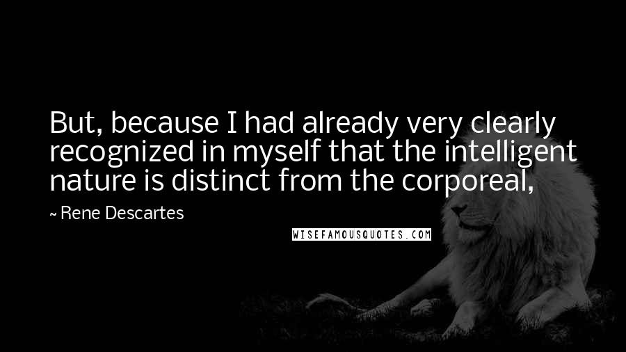 Rene Descartes Quotes: But, because I had already very clearly recognized in myself that the intelligent nature is distinct from the corporeal,