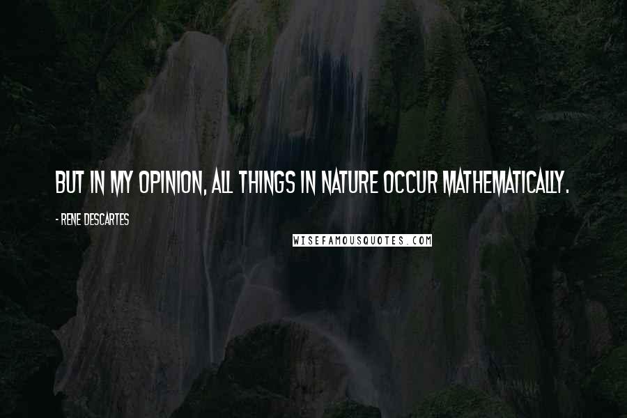 Rene Descartes Quotes: But in my opinion, all things in nature occur mathematically.