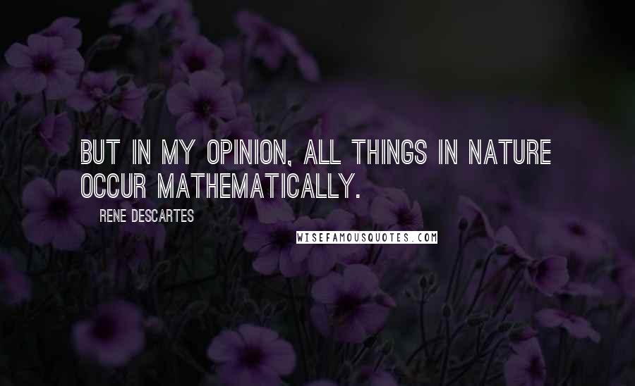 Rene Descartes Quotes: But in my opinion, all things in nature occur mathematically.